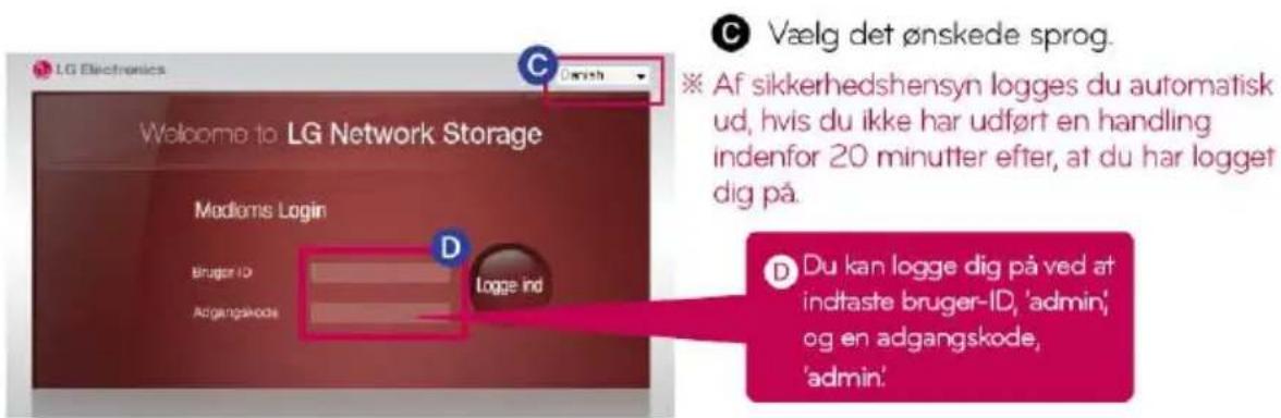 LG Electronics Welcome to LG Network Storage Modems Login Bruger ID Adgangskode Logge ind D C Vælg det ønskede sprog. ※ Af sikkerhedshensyn logges du automatisk ud, hvis du ikke har udført en handling indenfor 20 minutter efter, at du har logget dig på. D Du kan logge dig på ved at indtaste bruger-ID, 'admin', og en adgangskode, 'admin'.
