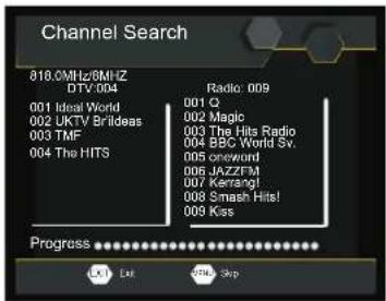 Channel Search 818.0MHz/8MHz DTV: 004 001 Ideal World 002 UKTV Brilideas 003 TMF 004 The HITS Radio: 009 001 Q 002 Magic 003 The Hits Radio 004 BBC World Sv. 005 oneword 006 JAZZFM 007 Karrangi 008 Smash Hits! 009 Kos Progress Out Skip