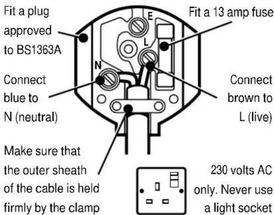 Fit a plug approved to BS1363A Connect blue to N (neutral) Make sure that the outer sheath of the cable is held firmly by the clamp E L N Connect brown to L (live) Fit a 13 amp fuse 230 volts AC only. Never use a light socket