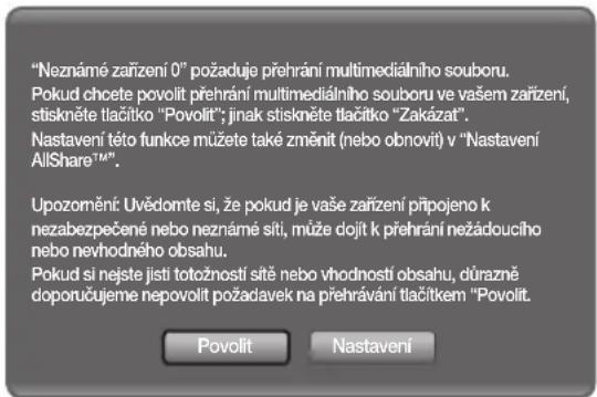 "Neznámé zařízení 0" požaduje přehráni multimediálního souboru. Pokud chcete povolit přehráni multimediálního souboru ve vašem zařízení, stiskněte tlačítko "Povolit"; jinak stiskněte tlačítko "Zakázat". Nastavení této funkce můžete také změnit (nebo obnovit) v "Nastavení AllShare™". Upozornění: Uvědomte si, že pokud je vaše zařízení připojeno k nezabezpečené nebo neznámé síti, může dojít k přehráni nežádouciho nebo nevhodného obsahu. Pokud si nejste jisti totožností sítě nebo vhodnosti obsahu, důrazně doporučujeme nepovolit požadavek na přehrávání tlačítkem "Povolit. Povolit Nastavení