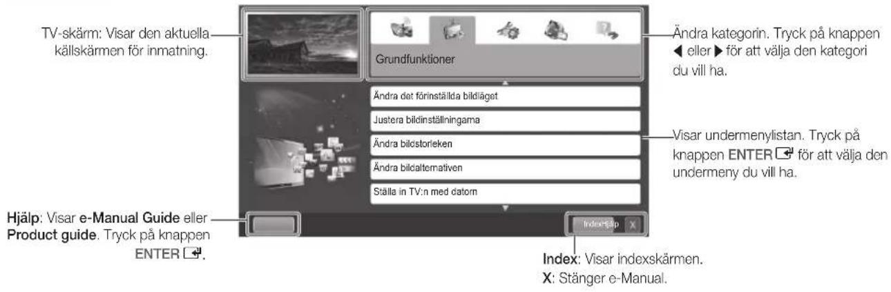 TV-skärm: Visar den aktuella källskärmen för inmatning. Grundfunktioner Ändra kategorin. Tryck på knappen ◀ eller ▶ för att välja den kategori du vill ha. Ändra det förinställda bildläget Justera bildinställningama Ändra bilcstorieken Ändra bilcalternativen Ställa in TV:n med datorn Visar undermenylistan. Tryck på knappen ENTER ☐ för att välja den undermeny du vill ha. Hjälp: Visar e-Manual Guide eller Product guide. Tryck på knappen ENTER ☐. Index: Visar indexskärmen. X: Stänger e-Manual. Index: Index