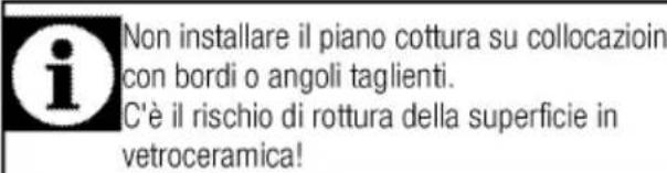 Non installare il piano cottura su collocazioin con bordi o angoli taglienti. C'è il rischio di rottura della superficie in vetroceramica!