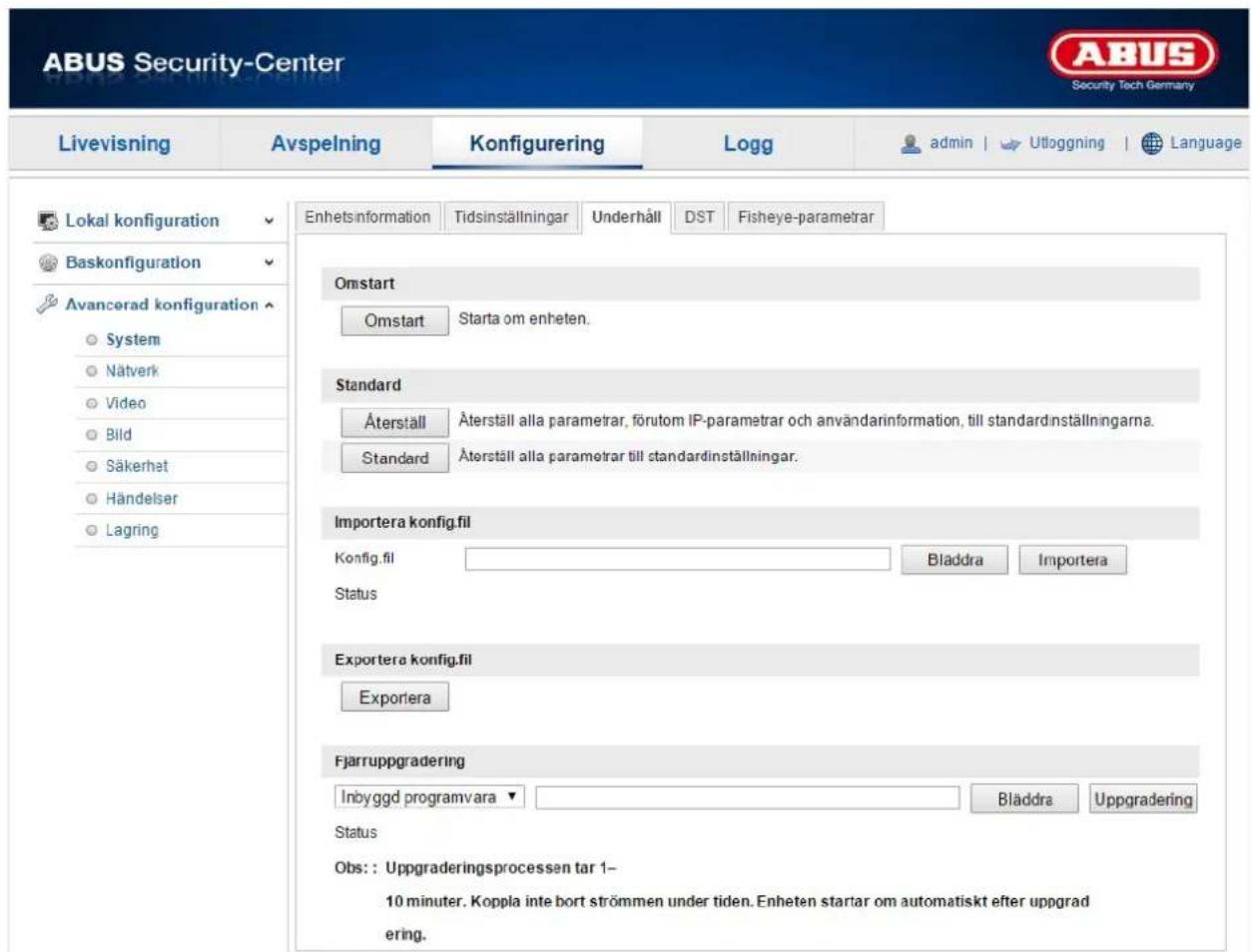 ABUS Security-Center Livevisning Avspelning Konfigurering Logg admin | Utloggning | Language Lokal konfiguration Enhetsinformation Tidsinställningar Underhåll DST Fisheye-parametrar Baskonfiguration Omstart System Starta om enheten. Standard Äterställ Äterställ alla parametrar, förutom IP-parametrar och användarinformation, till standardinställningarna. Standard Äterställ alla parametrar till standardinställningar. Importera konfig.fil Konfig.fil Bladdra Importera Status Exportera konfig.fil Exportera Fjarruppgradering Inbyggd programvara Bladdra Uppgradering Status Obs:: Uppgraderingsprocessen tar 1- 10 minuter. Koppla inte bort strömmen under tiden. Enheten startar om automatiskt efter uppgrad ering.