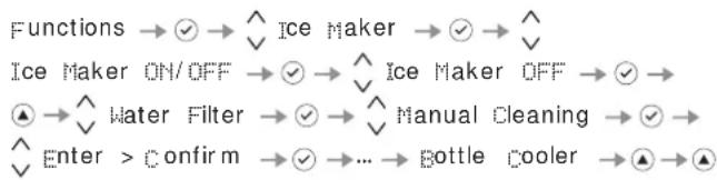 Functions → √ → ^ Ice Maker → √ → ^ Ice Maker ON/OFF → √ → ^ Ice Maker OFF → √ → ▲ → ^ Water Filter → √ → ^ Manual Cleaning → √ → ^ Enter > Confirm → √ → ... → Bottle Cooler → ▲ → ▲