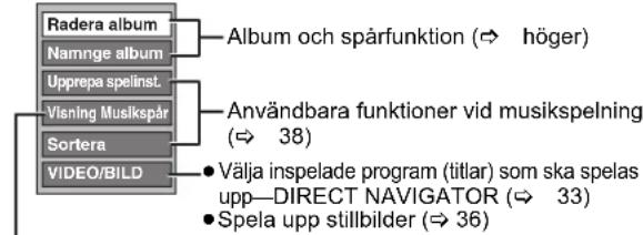 Radera album Namnge album Upprepa spelinst. Visning Musikspår Sortera VIDEO/BILD Album och spårfunktion (⇒ höger) Användbara funktioner vid musikspelning (⇒ 38) • Välja inspelade program (titlar) som ska spelas upp—DIRECT NAVIGATOR (⇒ 33) • Spela upp stillbilder (⇒ 36)