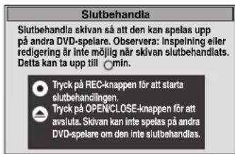 Slutbehandla Slutbehandla skivan så att den kan spelas upp på andra DVD-spelare. Observera: inspelning eller redigering är inte möjlig när skivan slutbehandlats. Delta kan ta upp till min. Tryck på REC-knappen för att starta slutbehandlingen. Tryck på OPEN/CLOSE-knappen för att avsluta. Skivan kan inte spelas på andra DVD-spelare om den inte slutbehandlas.