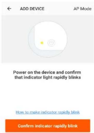 ADD DEVICE AP Mode Power on the device and confirm that indicator light rapidly blinks How to make indicator rapidly blink Confirm indicator rapidly blink