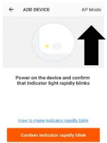 ADD DEVICE AP Mode Power on the device and confirm that indicator light rapidly blinks How to make indicator rapidly blink Confirm indicator rapidly blink