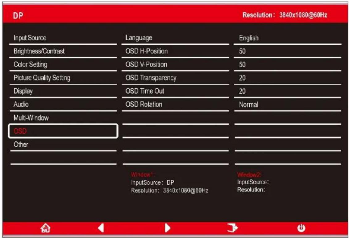DP Resolution: 3840x1080@60Hz Input Source Language English Brightness/Contrast OSD H-Position 50 Color Setting OSD V-Position 50 Picture Quality Setting OSD Transparency 20 Display OSD Time Out 20 Audio OSD Rotation Normal Multi-Window OSD Other Window1: InputSource: DP Resolution: 3840x1080@60Hz Window2: InputSource: Resolution: