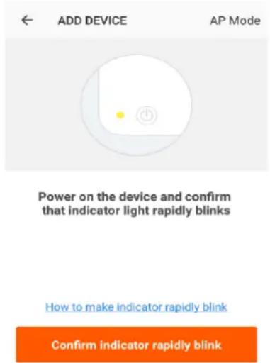 ADD DEVICE AP Mode Power on the device and confirm that indicator light rapidly blinks How to make indicator rapidly blink Confirm indicator rapidly blink