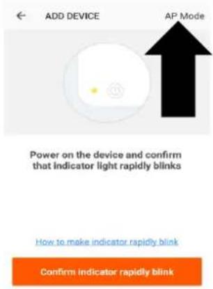 ADD DEVICE AP Mode Power on the device and confirm that indicator light rapidly blinks How to make indicator rapidly blink Confirm indicator rapidly blink