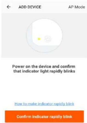 ADD DEVICE AP Mode Power on the device and confirm that indicator light rapidly blinks How to make indicator rapidly blink Confirm Indicator rapidly blink