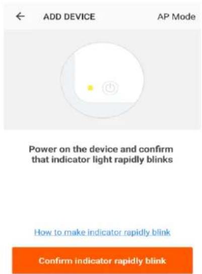ADD DEVICE AP Mode Power on the device and confirm that indicator light rapidly blinks How to make indicator rapidly blink Confirm indicator rapidly blink
