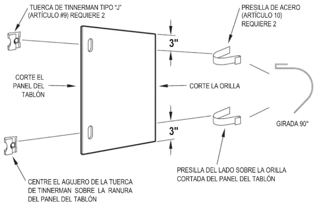 TUERCA DE TINNERMAN TIPO "J" (ARTÍCULO #9) REQUIERE 2 Corte EL PANEL DEL TABLÓN CENTRE EL AGUJERO DE LA TUERCA DE TINNERMAN SOBRE LA RANURA DEL PANEL DEL TABLÓN 3" 3" 3" Corte LA ORILLA PRESILLA DE ACERO (ARTÍCULO 10) REQUIERE 2 GIRADA 90° PRESILLA DEL LADO SOBRE LA ORILLA CORTADA DEL PANEL DEL TABLÓN