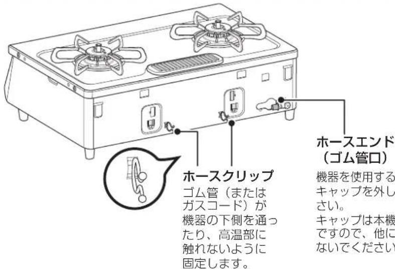 ホースエンド (ゴム管口) ホースクリップ ゴム管(または ガスコード)が 機器の下側を通っ たり、高温部に 触れないように 固定します。 ホースエンド (ゴム管口) 機器を使用する キャップを外し さい。 キャップは本機 ですので、他に ないでください