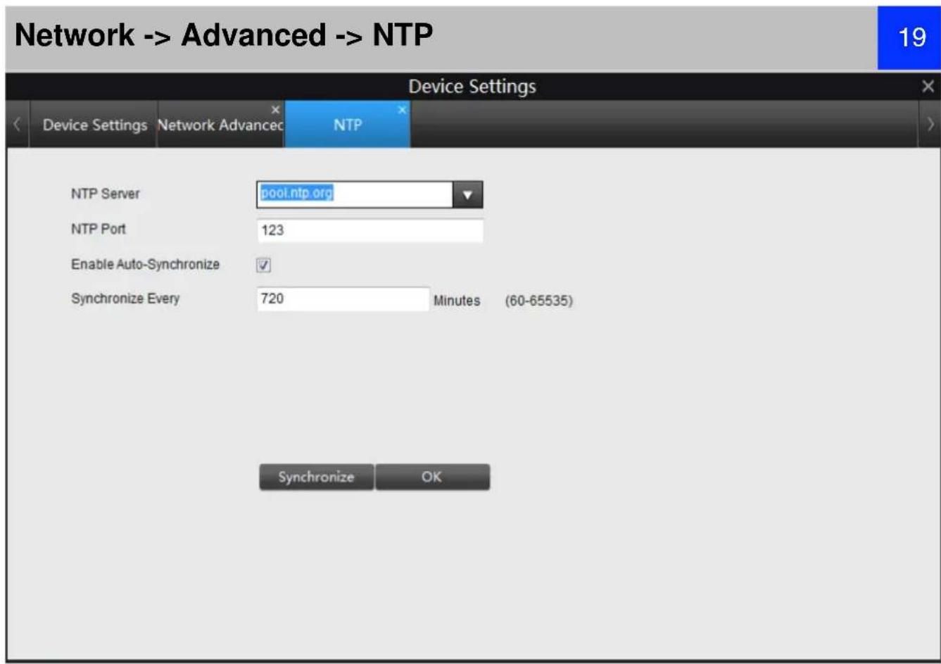 Network -> Advanced -> NTP 19 Device Settings Device Settings Network Advanced NTP NTP Server pool.ntp.org NTP Port 123 Enable Auto-Synchronize ✓ Synchronize Every 720 Minutes (60-65535) Synchronize OK