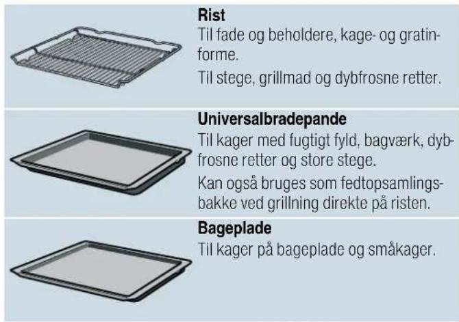 Rist Til fade og beholdere, kage- og gratin- forme. Til stege, grillmad og dybfrosne retter. Universalbradepande Til kager med fugtigt fyld, bagværk, dyb- frosne retter og store stege. Kan også bruges som fedtopsamlings- bakke ved grillning direkte på risten. Bageplade Til kager på bageplade og småkager.