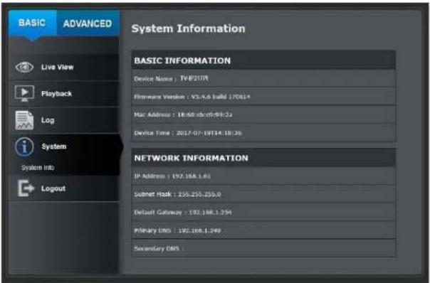 BASIC ADVANCED Live View Playback Log System System Info Logout System Information BASIC INFORMATION Device Name : TV8217M Firmware Version : V3-5.0 build 17061# Mac Address : 18:60 cd/09:24 Device Time : 2017-07-1914:18:36 NETWORK INFORMATION IP Address : 192.168.1.81 Submit Host : 255.255.255.0 Default Gateway : 192.168.1.394 Primary DNS : 192.168.1.349 Secondary DNS :