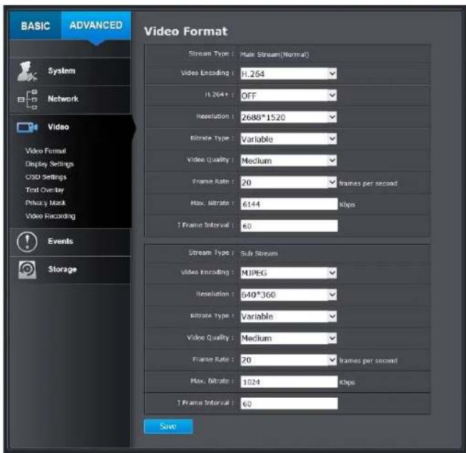 BASIC ADVANCED Video Format Stream Type: Main Stream(Normal) Video Encoding: H.264 H.264+ OFF Resolution: 2688*1520 Bitrate Type: Variable Video Quality: Medium Frame Rate: 20 frames per second Max. bitrate: 6144 Kbps 1 Frame Interval: 60 Stream Type: Sub Stream video encoding: MJPEG Resolution: 640*360 Bitrate Type: Variable Video Quality: Medium Frame Rate: 20 frames per second Max. bitrate: 1024 Kbps 1 Frame Interval: 60 Save