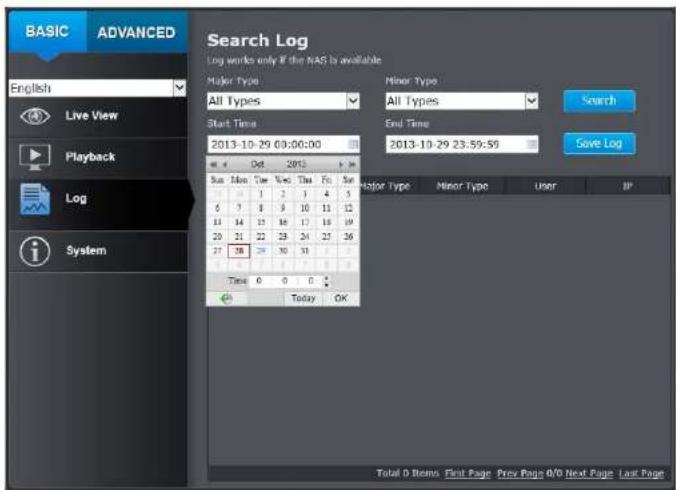 BASIC ADVANCED Search Log Log works only if the NAS is available English Live View Playback Log System Major Type All Types Start Time 2013-10-29 09:00:00 2013-10-29 23:59:56 Minor Type All Types End Time Save Log Sun Date Wed Fri Sun Major Type Minor Type User JP 1 2 3 4 5 6 7 8 9 10 11 12 11 12 13 14 15 16 17 18 19 20 21 22 23 24 25 26 27 28 29 30 31 Time 0 0 0 Today OK Total D Items First Page Prev Page 0/0 Next Page Last Page
