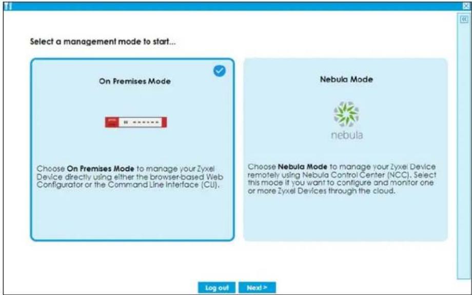Select a management mode to start... On Premises Mode Choose On Premises Mode to manage your Zyxel Device directly using either the browser-based Web Configurator or the Command Line Interface (CU). Nebula Mode nebula Choose Nebula Mode to manage your Zyxel Device remotely using Nebula Control Center (NCC). Select this mode if you want to configure and monitor one or more Zyxel Devices through the cloud. Log out Next >