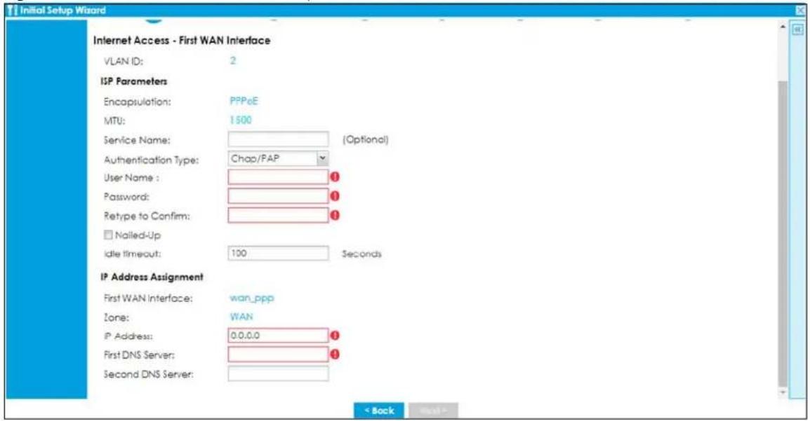 Initial Setup Wizard Internet Access - First WAN Interface VLAN ID: 2 ISP Parameters Encapsulation: PPPeE MTU: 1500 Service Name: (Optional) Authentication Type: Chap/PAP User Name : Password: Retype to Confirm: Nailed-Up Idle timeout: 100 Seconds IP Address Assignment First WAN Interface: wan_ppp Zone: WAN IP Address: 0.0.0.0 First DNS Server: Second DNS Server: