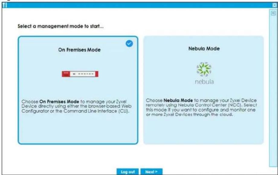Select a management mode to start... On Premises Mode Choose On Premises Mode to manage your Zyxel Device directly using either the browser-based Web Configurator or the Command Line Interface (CU). Nebula Mode nebula Choose Nebula Mode to manage your Zyxel Device remotely using Nebula Control Center (NCC). Select this mode if you want to configure and monitor one or more Zyxel Devices through the cloud. Log out Next >