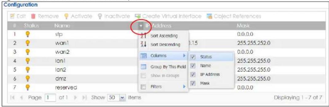 Configuration Edit Remove Activate Inactivate Create Virtual Interface Object References Status Name IP Address Mask 1 sfp Sort Ascending 0.0.0.0 2 wan1 Sort Descending 0.15 255.255.252.0 3 wan2 Columns Status 4 lan1 Group By This Field Name 255.255.255.0 5 lan2 Show in Groups IP Address 255.255.255.0 6 dmz Filters Mask 0.0.0.0 7 reserved Page 1 of 1 Show 50 items Displaying 1 - 7 of 7