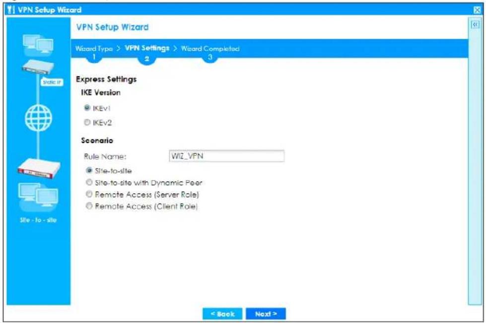 VPN Setup Wizard VPN Setup Wizard Wizard Type > VPN Settings > Wizard Completed 1 2 3 Express Settings IKE Version ● IKEv1 ○ IKEv2 Scenario Rule Name: WIZ_VPN ● Site-to-site ○ Site-to-site with Dynamic Peer ○ Remote Access (Server Role) ○ Remote Access (Client Role) < Back Next >
