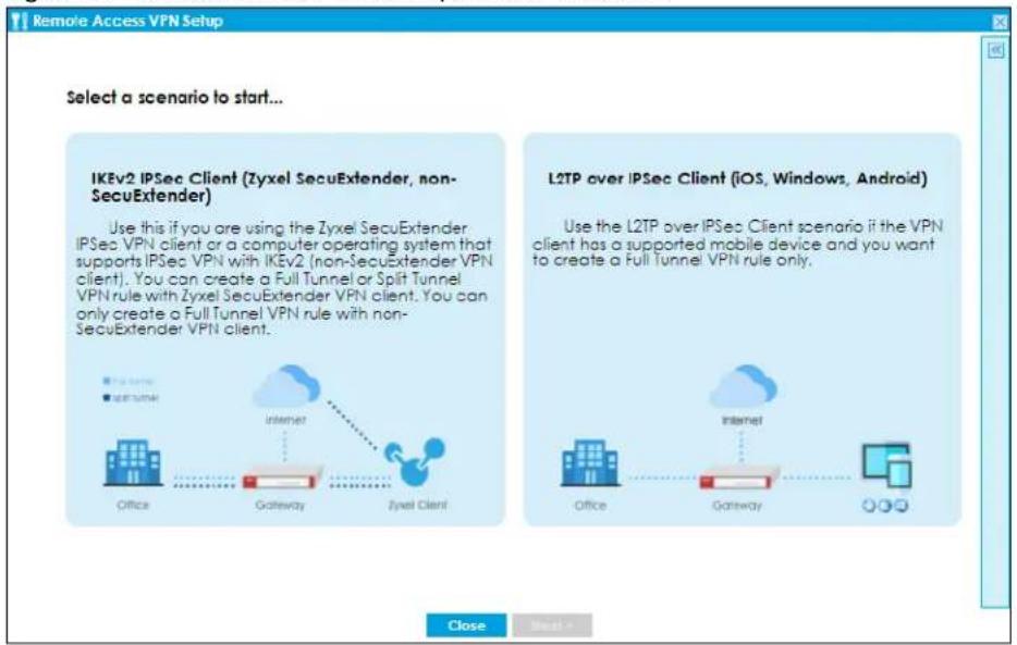 Remote Access VPN Setup Select a scenario to start... IKEv2 IPSec Client (Zyxel SecuExtender, non-SecuExtender) Use this if you are using the Zyxel SecuExtender IPSec VPN client or a computer operating system that supports IPSec VPN with IKEv2 (non-SecuExtender VPN client). You can create a Full Tunnel or Split Tunnel VPN rule with Zyxel SecuExtender VPN client. You can only create a Full Tunnel VPN rule with non-SecuExtender VPN client. Office Gateway Zyxel Client L2TP over IPSec Client (iOS, Windows, Android) Use the L2TP over IPSec Client scenario if the VPN client has a supported mobile device and you want to create a Full Tunnel VPN rule only. Office Gateway Close Next >