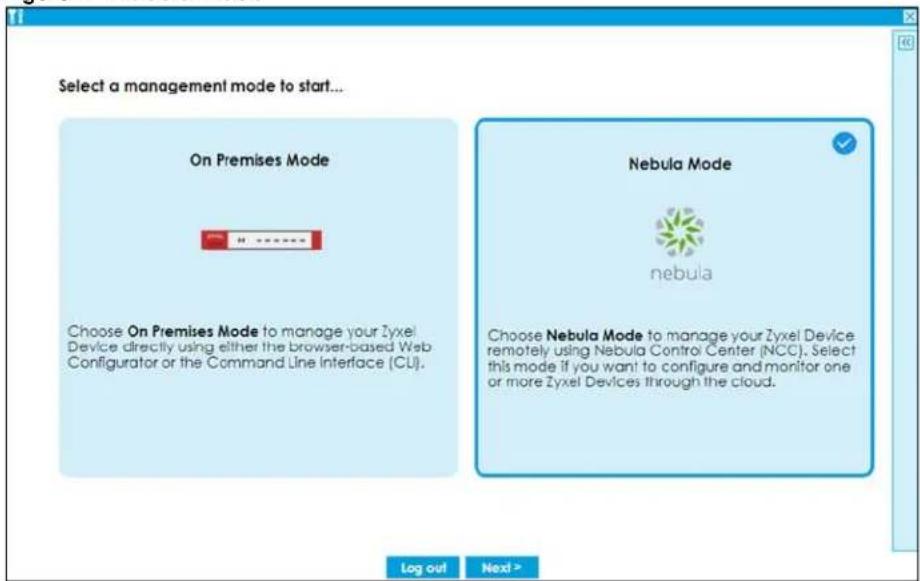 Select a management mode to start... On Premises Mode Choose On Premises Mode to manage your Zyxel Device directly using either the browser-based Web Configurator or the Command Line Interface (CLI). Nebula Mode nebula Choose Nebula Mode to manage your Zyxel Device remotely using Nebula Control Center (NCC). Select this mode if you want to configure and monitor one or more Zyxel Devices through the cloud. Log out Next >