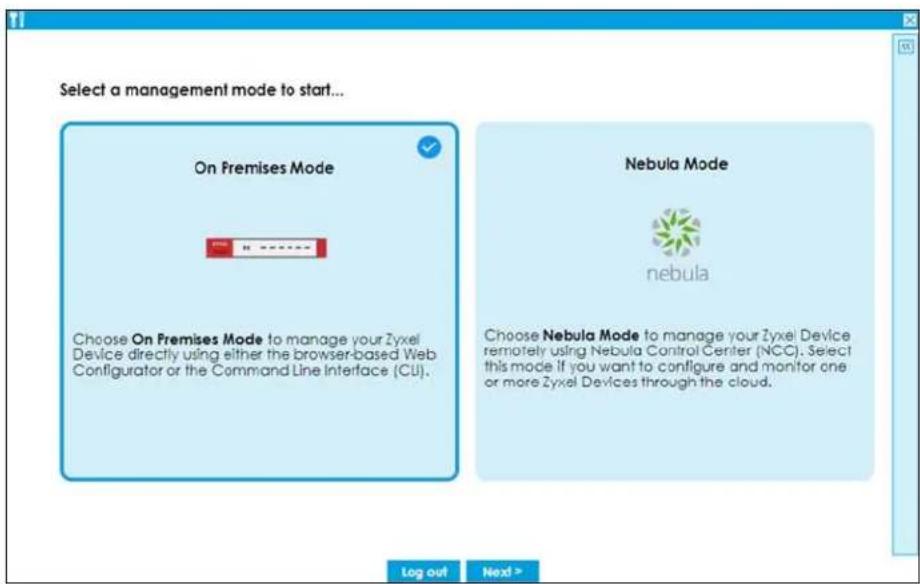 Select a management mode to start... On Premises Mode Choose On Premises Mode to manage your Zyxel Device directly using either the browser-based Web Configurator or the Command Line Interface (CU). Nebula Mode nebula Choose Nebula Mode to manage your Zyxel Device remotely using Nebula Control Center (NCC). Select this mode if you want to configure and monitor one or more Zyxel Devices through the cloud. Log out Next >
