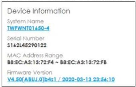 Device Information System Name TWFWNT01650-4 Serial Number S162L45290122 MAC Address Range B8:EC:A3:13:72:F4 ~ B8:EC:A3:13:72:FB Firmware Version V4.50(ABUJ.0)b4s1 / 2020-03-13 23:56:10