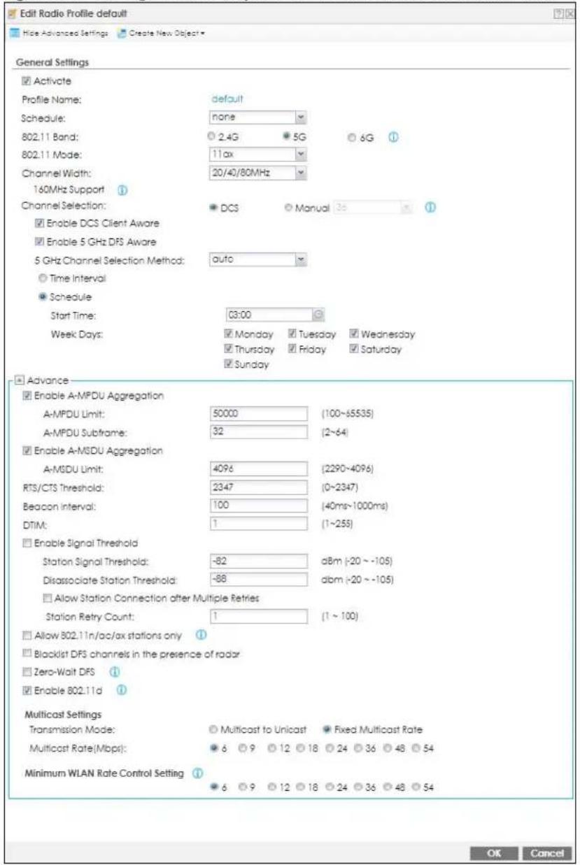 Edit Radio Profile default Hide Advanced Settings Create New Object General Settings Activate Profile Name: default Schedule: none 802.11 Band: 2.4G 5G 6G 802.11 Mode: 11ax Channel Width: 20/40/80MHz 160MHz Support Channel Selection: DCS Manual 36 Enable DCS Client Aware Enable 5 GHz DFS Aware 5 GHz Channel Selection Method: auto Time Interval Schedule Start Time: 03:00 Week Days: Monday Tuesday Wednesday Thursday Friday Saturday Sunday Advance Enable A-MPDU Aggregation A-MPDU Limit: 50000 (100~55535) A-MPDU Subframe: 32 (2~64) Enable A-MSDU Aggregation A-MSDU Limit: 4096 (2290~4096) RTS/CTS Threshold: 2347 (0~2347) Beacon interval: 100 (40ms~1000ms) DTIM: 1 (1~255) Enable Signal Threshold Station Signal Threshold: -82 dBm (-20 ~ -105) Disassociate Station Threshold: -88 dBm (-20 ~ -105) Allow Station Connection after Multiple Retries Station Retry Count: 1 (1 ~ 100) Allow 802.11n/ac/ax stations only Blacklist DFS channels in the presence of radar Zero-Wait DFS Enable 802.11d Multicast Settings Transmission Mode: Multicast to Unicast Fixed Multicast Rate Multicast Rate(Mbps): 6 9 12 18 24 36 48 54 Minimum WLAN Rate Control Setting 6 9 12 18 24 36 48 54 OK Cancel
