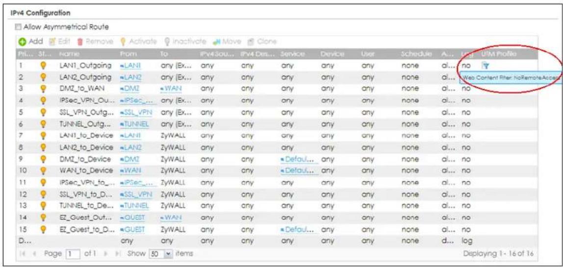 IPv4 Configuration Allow Asymmetrical Route Add Edit Remove Activate Inactivate Move Clone Fri... 3f... Name From To IPv43ou... IPv4 Des... Service Device User Schedule A... UTM Profile 1 LAN1_Outgoing LAN1 any (Ex... any any any any any any none al... no 2 LAN2_Outgoing LAN2 any (Ex... any any any any any none al... Web Content Rter: NoRemoteAccess 3 DMZ_to_WAN DMZ WAN any any any any any none al... no 4 IPSec_VPN_Out... IPSec... any (Ex... any any any any any none al... no 5 SSL_VPN_Outg... SSL_VPN any (Ex... any any any any none al... no 6 TUNNEL_Outg... TUNNEL any (Ex... any any any any none al... no 7 LAN1_to_Device LAN1 ZyWALL any any any any none al... no 8 LAN2_to_Device LAN2 ZyWALL any any any any none al... no 9 DMZ_to_Device DMZ ZyWALL any any Default... any any none al... no 10 WAN_to_Device WAN ZyWALL any any Default... any any none al... no 11 IPSec_VPN_to... IPSec... ZyWALL any any any any none al... no 12 SSL_VPN_to_D... SSL_VPN ZyWALL any any any any none al... no 13 TUNNEL_to_De... TUNNEL ZyWALL any any any none al... no 14 EZ_Guest_Out... OUEST WAN any any any none al... no 15 EZ_Guest_to_D... GUEST ZyWALL any any Default... any any none al... no D... any any any any any none d... log Page 1 of 1 Show 50 items Displaying 1-16 of 16
