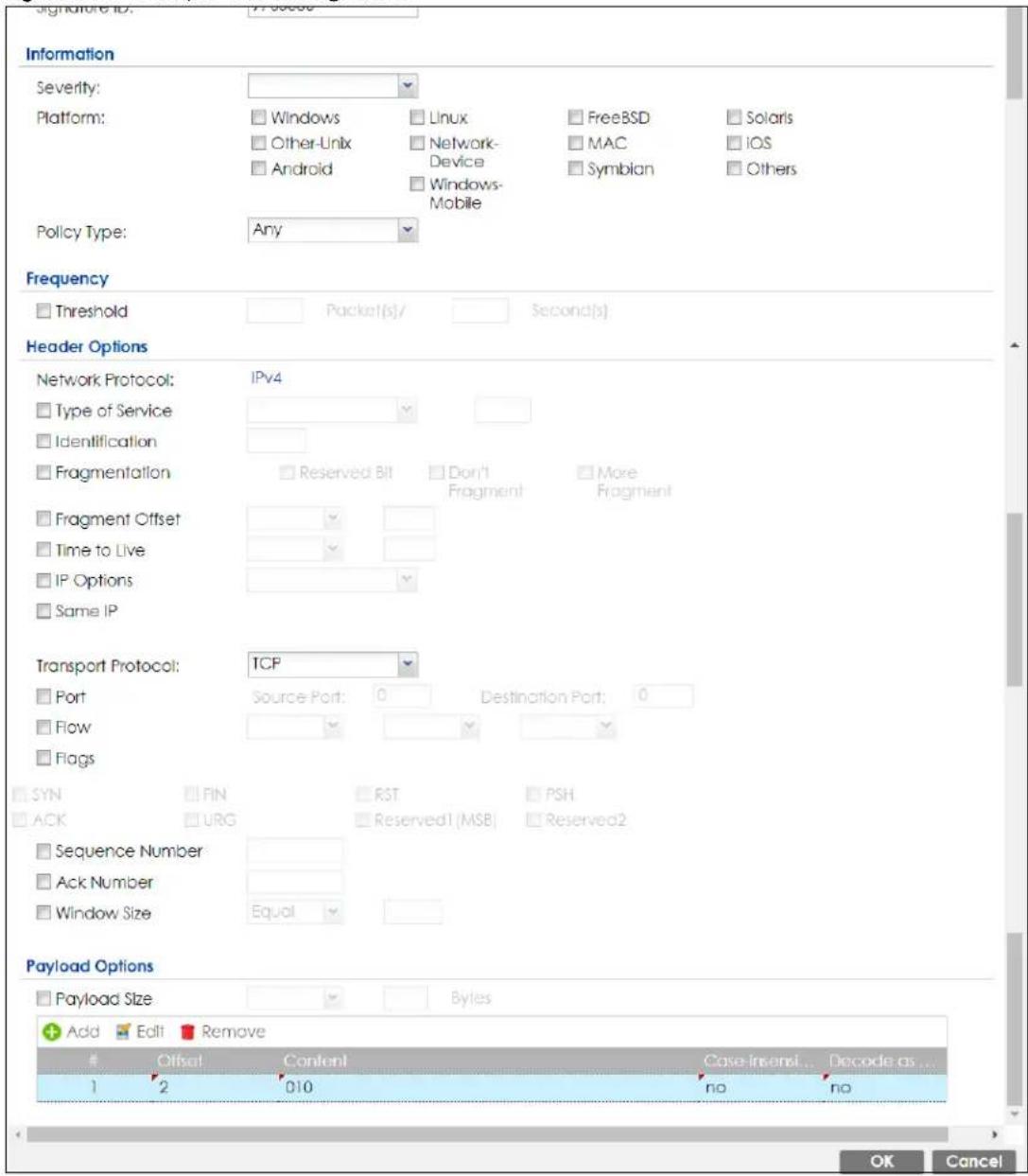 Signature ID: 7130000 Information Severity: Platform: Policy Type: Any Frequency Threshold Packet(s)/ Second(s) Header Options Network Protocol: IPv4 Type of Service Identification Fragmentation Reserved Bit Don't Fragment More Fragment Fragment Offset Time to Live IP Options Same IP Transport Protocol: TCP Port Source Port: 0 Destination Port: 0 Flow Flags SYN FIN RST PSH ACK URG Reserved1 (MSB) Reserved2 Sequence Number Ack Number Window Size Equal Payload Options Payload Size Bytes Add Edit Remove Offset Content Case Inserti... Decode as... 1 2 010 no no OK Cancel