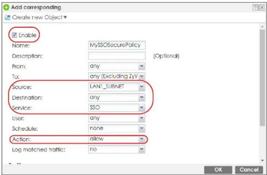 Add corresponding Create new Object Enable Name: MySSOSecurePolicy Description: From: any To: any (Excluding ZyV) Source: LAN1_SUBNET Destination: any Service: SSO User: any Schedule: none Action: allow Log matched traffic: no (Optional) OK Cancel