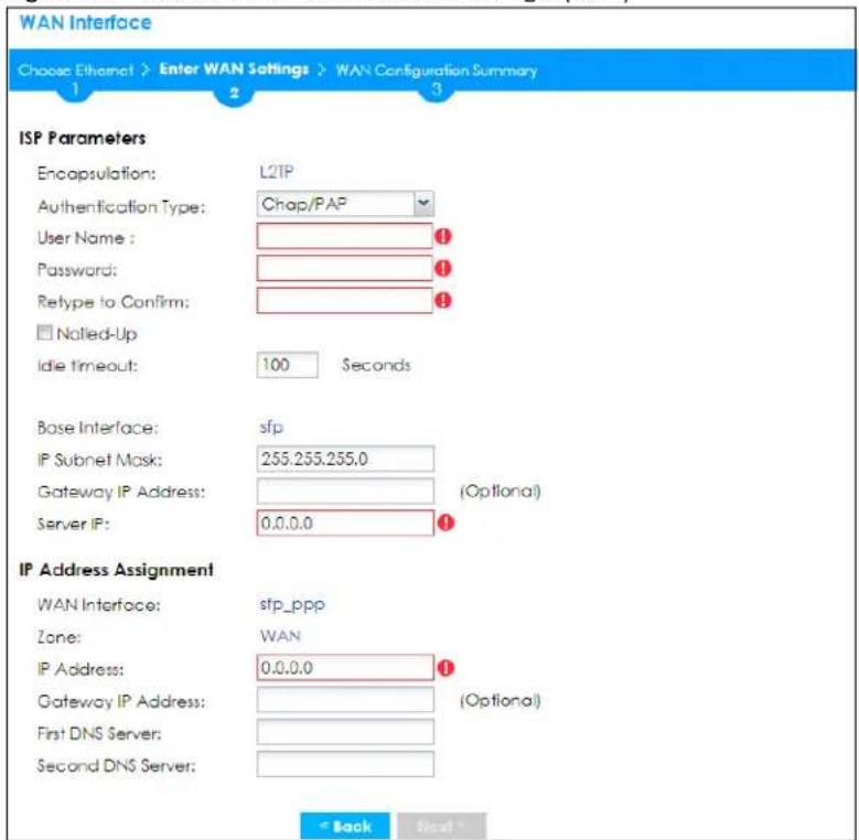 WAN Interface Choose Ethernet > Enter WAN Settings > WAN Configuration Summary 1 2 3 ISP Parameters Encapsulation: L2TP Authentication Type: Chap/PAP User Name: # Password: # Retype to Confirm: # Nalled-Up Idle timeout: 100 Seconds Base Interface:sfp IP Subnet Mask: 255.255.255.0 Gateway IP Address: (Optional) Server IP: 0.0.0.0 IP Address Assignment WAN Interface:sfp_ppp Zone: WAN IP Address: 0.0.0.0 ① Gateway IP Address: (Optional) First DNS Server: Second DNS Server: < Back Next >