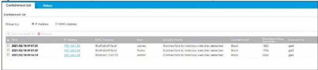 Containment List History Containment List Group by: IP Address MAC Address Add to account list Time P Address MAC Address User Security Events Containment Fee Remaining Demokits Connect to 2021/02/18 09:07:21 192.148.130 60a9a3d9f7baf James Connections to malicious web files detected Back 1026 ge4 2021/02/18 09:01:31 192.148.134 60a9a3d9f7baf Torrey Connections to malicious web files detected Back 1956 ge5 2021/02/18 09:36:19 192.148.135 60a9a3d9f7baf admin Connections to malicious web files detected Back 3564 ge4