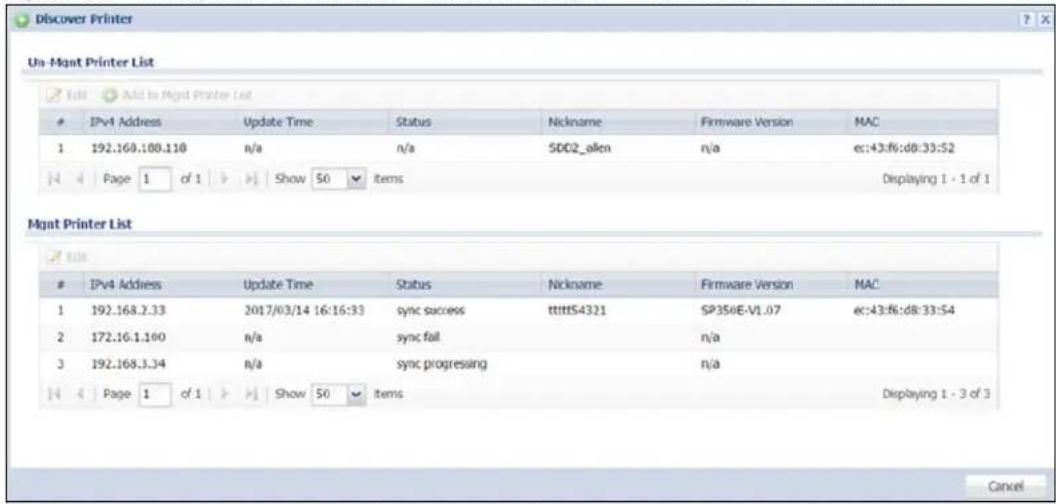 Discover Printer Un-Mant Printer List Add to Right Printer List IPv4 Address Update Time Status Nickname Firmware Version MAC 1 192.160.100.110 n/a n/a SDC2_allen n/a ec:43:f6:d8:33:S2 Page 1 of 1 Show 50 items Displaying 1 - 1 of 1 Mgmt Printer List IPv4 Address Update Time Status Nickname Firmware Version MAC 1 192.168.2.33 2017/03/14 16:16:33 sync success tttttS4321 SP350E-V1.07 ec:43:f6:d8:33:S4 2 172.16.1.100 n/a sync fail n/a 3 192.168.3.34 n/a sync progressing n/a Page 1 of 1 Show 50 items Displaying 1 - 3 of 3 Cancel