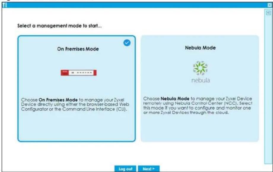 Select a management mode to start... On Premises Mode Choose On Premises Mode to manage your Zyxel Device directly using either the browser-based Web Configurator or the Command Line Interface (CI). Nebula Mode nebula Choose Nebula Mode to manage your Zyxel Device remotely using Nebula Control Center (NCC). Select this mode if you want to configure and monitor one or more Zyxel Devices through the cloud. Log out Next >