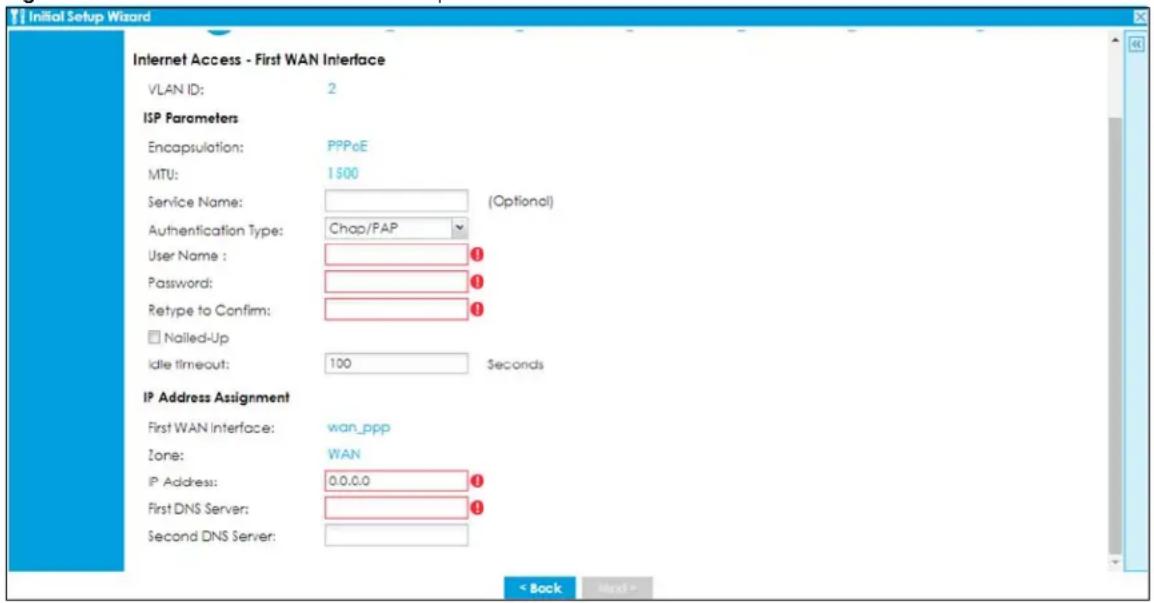 Initial Setup Wizard Internet Access - First WAN Interface VLAN ID: 2 ISP Parameters Encapsulation: PPPoE MTU: 1500 Service Name: (Optional) Authentication Type: Chap/PAP User Name : Password: Retype to Confirm: Nailed-Up Idle timeout: 100 Seconds IP Address Assignment First WAN Interface: wan_ppp Zone: WAN IP Address: 0.0.0.0 First DNS Server: Second DNS Server: < Back Next >