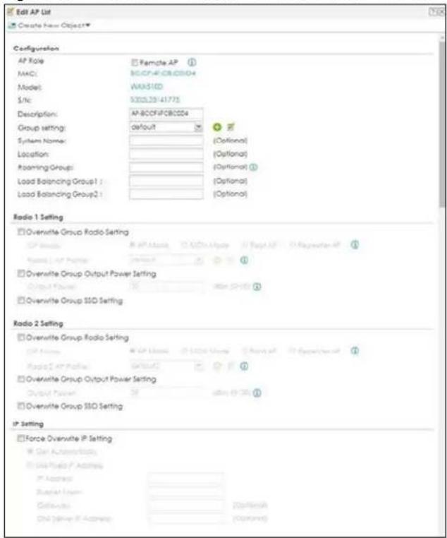 Edit AP List Create new Object Configuration AP Role MAC: Model: S/N: Description: Group setting: System Name: Location: Foaming Group: Load Balancing Group1 : Load Balancing Group2 : Radio 1 Setting Overwrite Group Radio Setting OP Address Signal: AP Address AC Bus Update Signal: AP Options: AP Overwrite Group Output Power Setting Output Power: Power: 0 Power: 0 Radio 2 Setting Overwrite Group Radio Setting OP Address Signal: AP Address AC Bus Update Signal: AP Options: AP Radio 2 Setting Overwrite Group Output Power Setting Output Power: Power: 0 Power: 0 Radio 2 Setting Force Overwrite IP Setting Gain Automatic/State: Gain State P Address: IP Address: Signal Layer: Address: Data Value: Data Value P Address: Options: Options Options