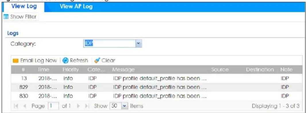 View Log View AP Log Show Filter Logs Category: IDP Email Log Now Refresh Clear Time Priority Cate... Message Source Destination Note 13 2018-... info IDP IDP profile default_profile has been ... IDP 829 2018-... Info IDP IDP profile default_profile has been ... IDP 830 2018-... Info IDP IDP profile default_profile has been ... IDP Page 1 of 1 Show 50 items Displaying 1 - 3 of 3