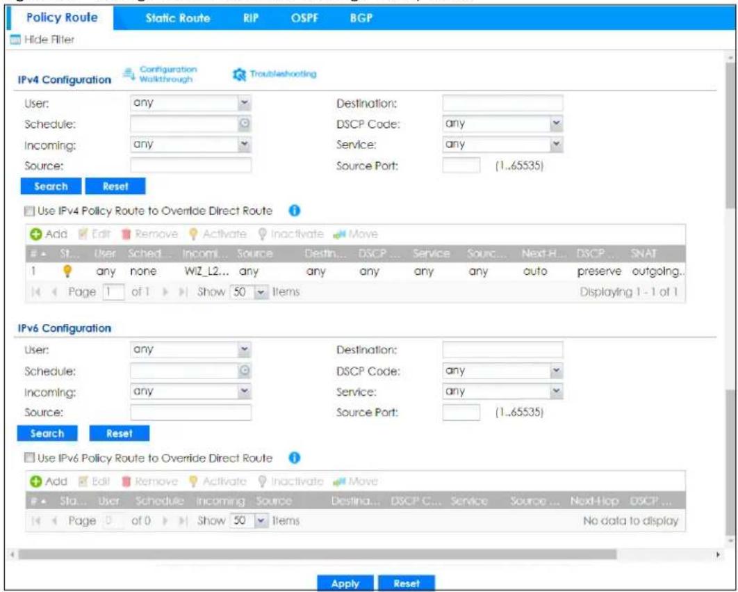 Policy Route Static Route RIP OSPF BGP Hide Filter Configuration Walkthrough Troubleshooting IPv4 Configuration User: any Destination: Schedle: Income: any DSCP Code: Service: Source: (1..65535) Incoming: any Source Port: Search Reset Use IPv4 Policy Route to Override Direct Route Add Edit Remove Activate Inactivate Move St... User Schedle... Income... Source Destin... DSCP ... Service Source ... Next-HP... DSCP ... SNAT 1 any none WIZ_L2... any any any any any any auto preserve outgoing... Page 1 of 1 Show 50 Items Displaying 1 - 1 of 1 IPv6 Configuration User: any Destination: Schedle: Income: any DSCP Code: Service: Source: (1..65535) Search Reset Use IPv6 Policy Route to Override Direct Route Add Edit Remove Activate Inactivate Move Sta... User Schedule Incoming Source Destina... DSCP C... Service Source ... Next-Stop DSCP ... Page 0 of 0 Show 50 Items No data to display Apply Reset