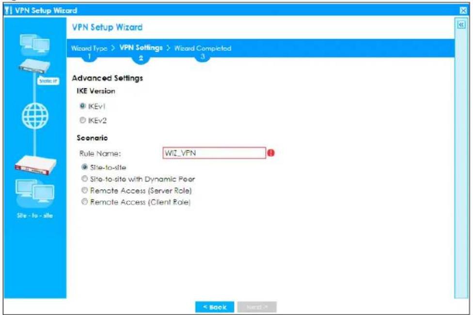 VPN Setup Wizard VPN Setup Wizard Wizard Type > VPN Settings > Wizard Completed Advanced Settings IKE Version ● IKEv1 ○ IKEv2 Scenario Rule Name: WIZ_VPN ● Site-to-site ○ Site-to-site with Dynamic Peer ○ Remote Access (Server Role) ○ Remote Access (Client Role) < Back Next >