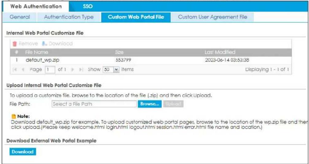Web Authentication SSO General Authentication Type Custom Web Portal File Custom User Agreement File Internal Web Portal Customize File Remove Download File Name Size Last Modified 1 default_wp.zip 553799 2023-06-14 03:53:38 Page 1 of 1 Show 50 items Displaying 1 - 1 of 1 Upload Internal Web Portal Customize File To upload a customize file. browse to the location of the file (.zip) and then click Upload. File Path: Select a File Path Browse... Upload... Note: Download default_wp.zip for example. To upload customized web portal pages, browse to the location of the wp.zip file and then click upload.(Please keep welcome.html login.html logout.html session.html error.html file name and location.) Download External Web Portal Example Download