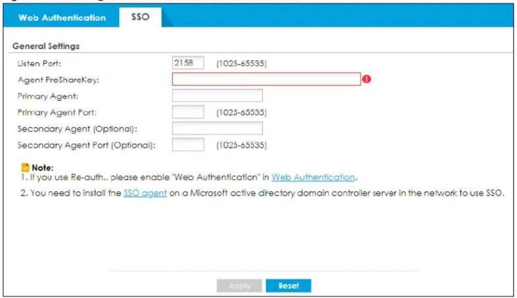 Web Authentication SSO General Settings Listen Port: 2158 (1025-65535) Agent PreShareKey: Primary Agent: Primary Agent Port: (1025-65535) Secondary Agent (Optional): Secondary Agent Port (Optional): (1025-65535) Note: 1. If you use Re-auth., please enable "Web Authentication" in Web Authentication. 2. You need to install the SSO agent on a Microsoft active directory domain controller server in the network to use SSO. Apply Reset