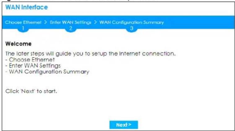 WAN Interface Choose Ethernet > Enter WAN Settings > WAN Configuration Summary 1 2 3 Welcome The later steps will guide you to setup the Internet connection. - Choose Ethernet - Enter WAN Settings - WAN Configuration Summary Click 'Next' to start. Next >