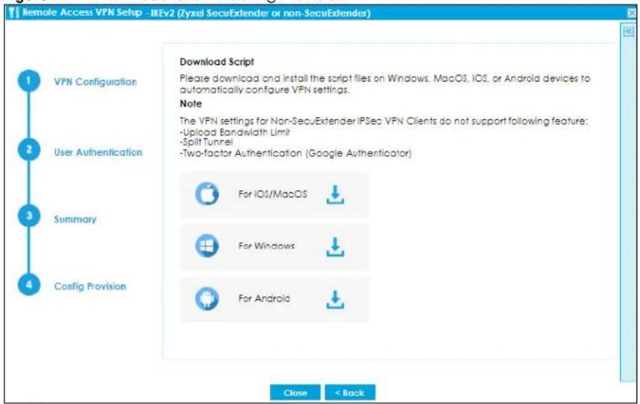 Remote Access VPN Setup - IKEv2 (Tyxel SecuExtender or non-SecuExtender) 1 VPN Configuration 2 User Authentication 3 Summary 4 Config Provision Download Script Please download and install the script files on Windows, MacOS, iOS, or Android devices to automatically configure VPN settings. Note The VPN settings for Non-SecuExtender IPSec VPN Clients do not support following feature: -Upload Bandwidth Limit -Split Tunnel -Two-factor Authentication (Google Authenticator) For iOS/MacOS For Windows For Android Close < Back